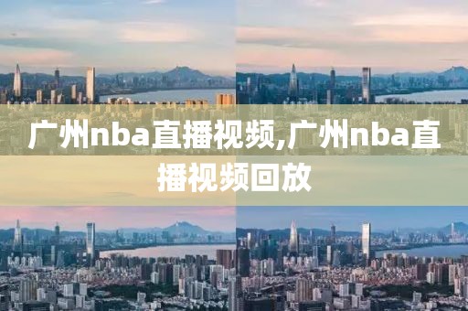 广州nba直播视频,广州nba直播视频回放