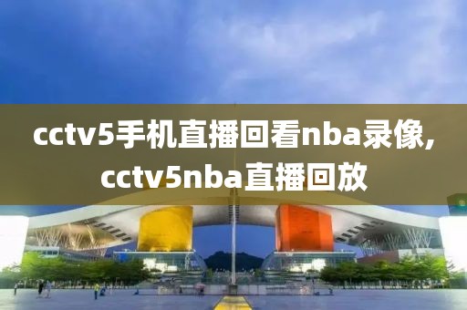 cctv5手机直播回看nba录像,cctv5nba直播回放