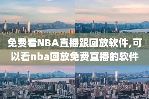 免费看NBA直播跟回放软件,可以看nba回放免费直播的软件