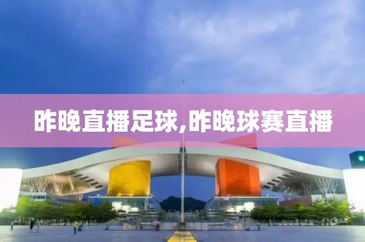 昨晚直播足球,昨晚球赛直播