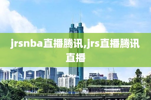 jrsnba直播腾讯,jrs直播腾讯直播