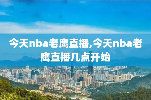 今天nba老鹰直播,今天nba老鹰直播几点开始