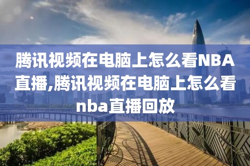 腾讯视频在电脑上怎么看NBA直播,腾讯视频在电脑上怎么看nba直播回放