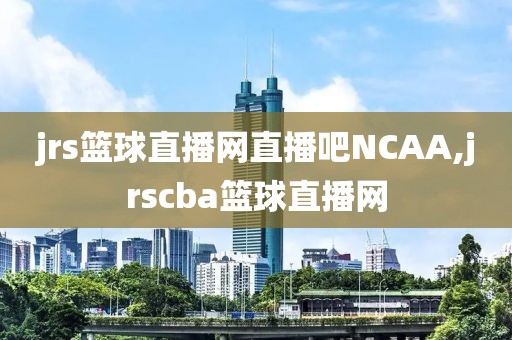 jrs篮球直播网直播吧NCAA,jrscba篮球直播网