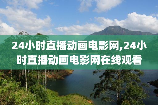 24小时直播动画电影网,24小时直播动画电影网在线观看