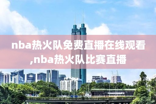 nba热火队免费直播在线观看,nba热火队比赛直播