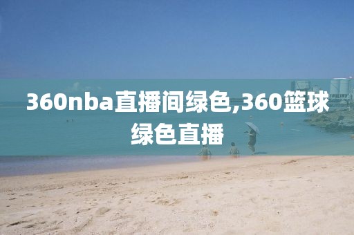 360nba直播间绿色,360篮球绿色直播