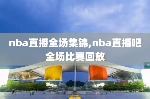 nba直播全场集锦,nba直播吧全场比赛回放