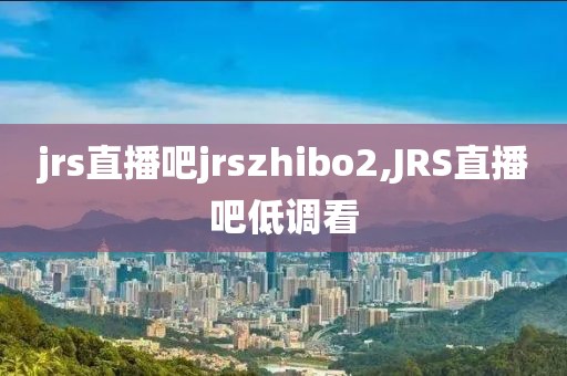 jrs直播吧jrszhibo2,JRS直播吧低调看