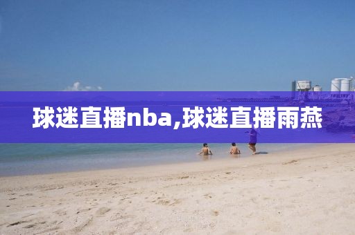 球迷直播nba,球迷直播雨燕