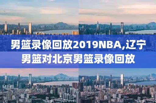 男篮录像回放2019NBA,辽宁男篮对北京男篮录像回放