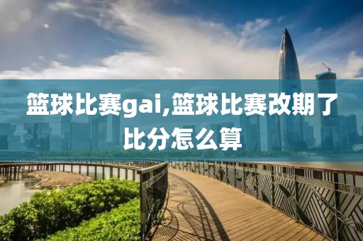 篮球比赛gai,篮球比赛改期了比分怎么算