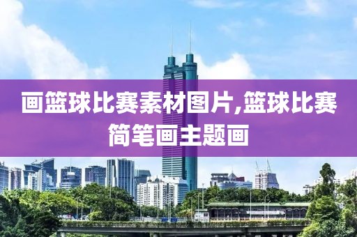 画篮球比赛素材图片,篮球比赛简笔画主题画