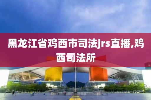 黑龙江省鸡西市司法jrs直播,鸡西司法所