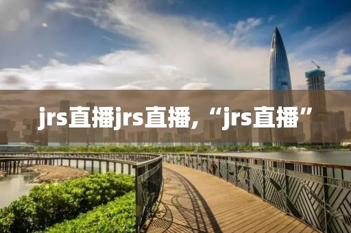 jrs直播jrs直播,“jrs直播”