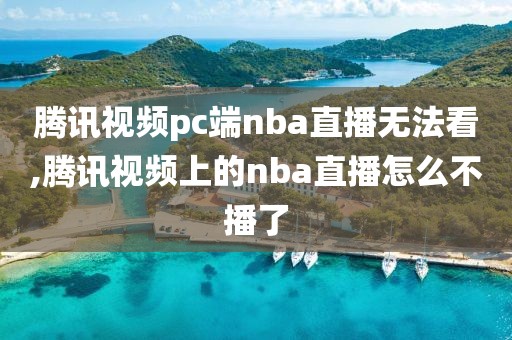 腾讯视频pc端nba直播无法看,腾讯视频上的nba直播怎么不播了