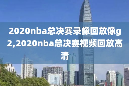 2020nba总决赛录像回放像g2,2020nba总决赛视频回放高清