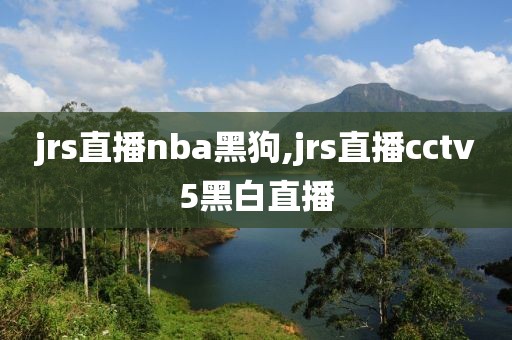 jrs直播nba黑狗,jrs直播cctv5黑白直播