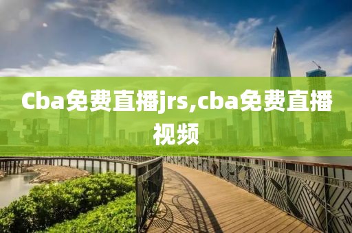 Cba免费直播jrs,cba免费直播视频