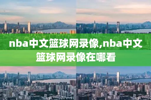 nba中文篮球网录像,nba中文篮球网录像在哪看