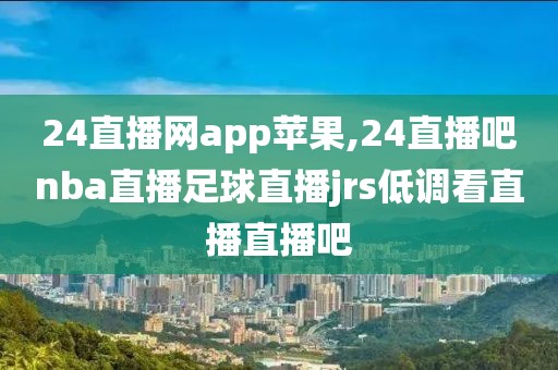 24直播网app苹果,24直播吧nba直播足球直播jrs低调看直播直播吧