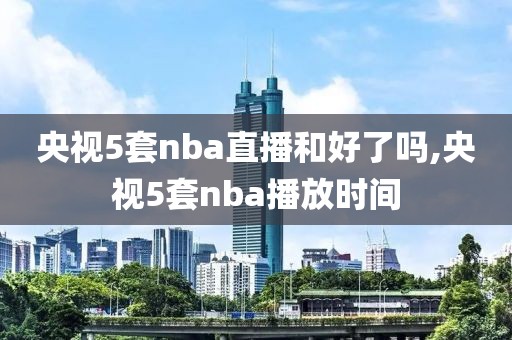 央视5套nba直播和好了吗,央视5套nba播放时间