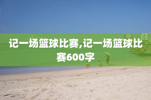 记一场篮球比赛,记一场篮球比赛600字