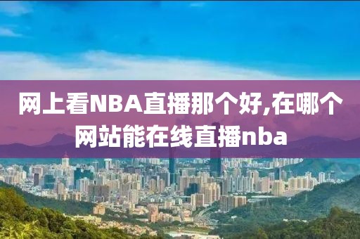 网上看NBA直播那个好,在哪个网站能在线直播nba