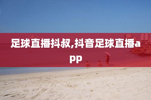 足球直播抖叔,抖音足球直播app
