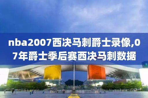 nba2007西决马刺爵士录像,07年爵士季后赛西决马刺数据