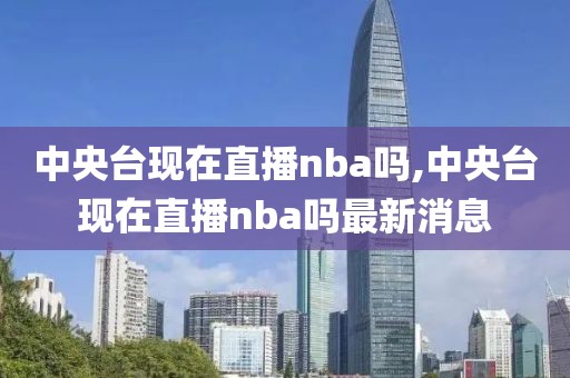中央台现在直播nba吗,中央台现在直播nba吗最新消息