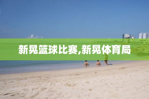 新晃篮球比赛,新晃体育局