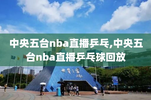 中央五台nba直播乒乓,中央五台nba直播乒乓球回放