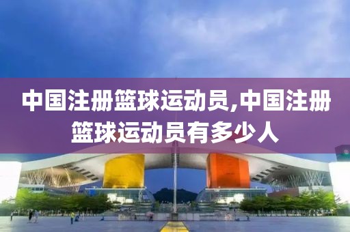 中国注册篮球运动员,中国注册篮球运动员有多少人