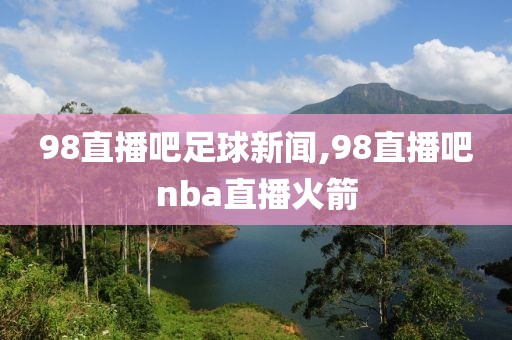 98直播吧足球新闻,98直播吧nba直播火箭