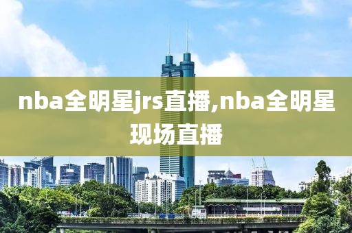 nba全明星jrs直播,nba全明星现场直播