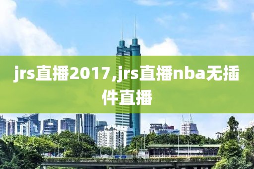 jrs直播2017,jrs直播nba无插件直播