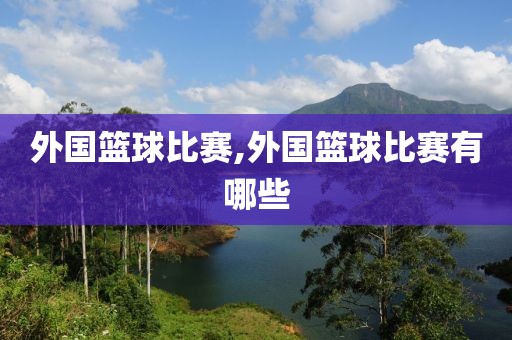 外国篮球比赛,外国篮球比赛有哪些