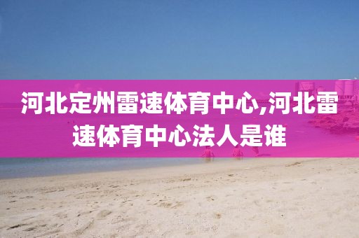 河北定州雷速体育中心,河北雷速体育中心法人是谁