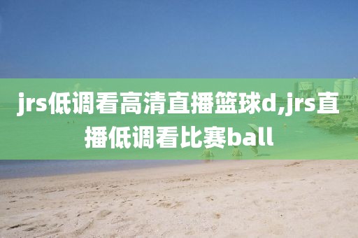 jrs低调看高清直播篮球d,jrs直播低调看比赛ball