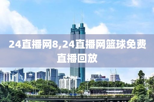 24直播网8,24直播网篮球免费直播回放