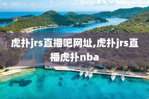 虎扑jrs直播吧网址,虎扑jrs直播虎扑nba