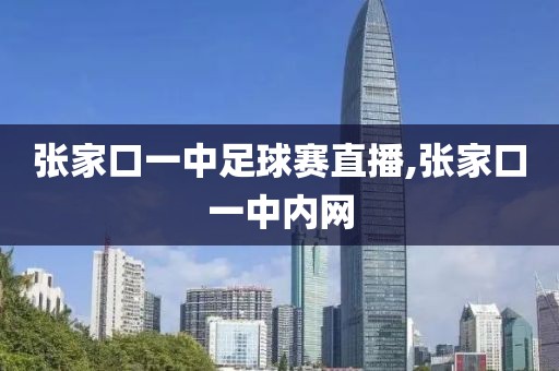 张家口一中足球赛直播,张家口一中内网