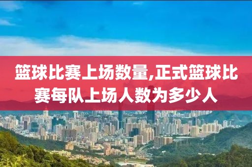篮球比赛上场数量,正式篮球比赛每队上场人数为多少人