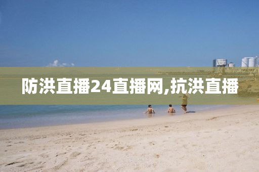 防洪直播24直播网,抗洪直播