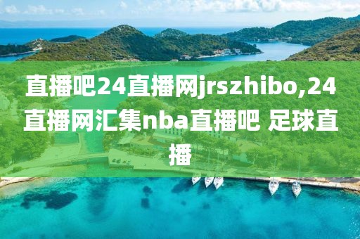 直播吧24直播网jrszhibo,24直播网汇集nba直播吧 足球直播