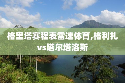 格里塔赛程表雷速体育,格利扎vs塔尔塔洛斯