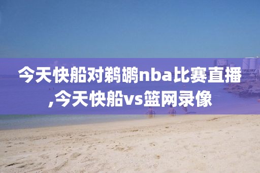 今天快船对鹈鹕nba比赛直播,今天快船vs篮网录像