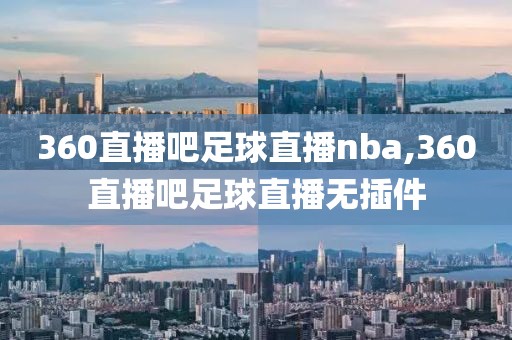 360直播吧足球直播nba,360直播吧足球直播无插件