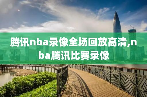 腾讯nba录像全场回放高清,nba腾讯比赛录像